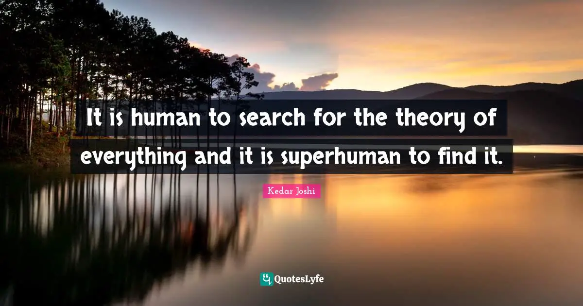 It is human to search for the theory of everything and it is superhuman to find it.
