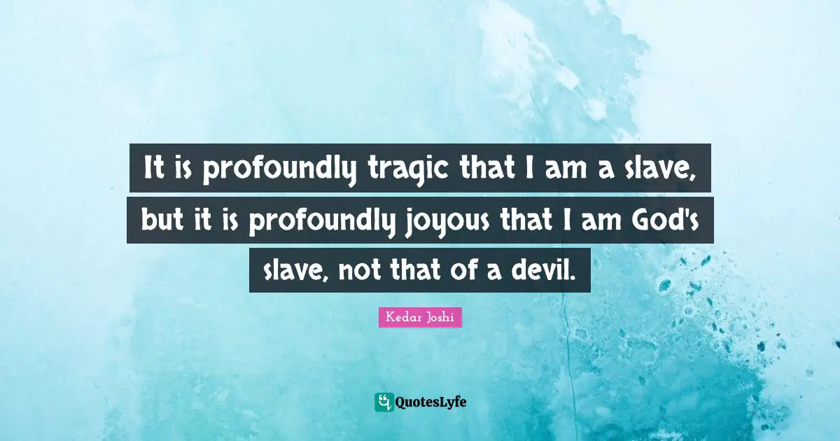 It is profoundly tragic that I am a slave, but it is profoundly joyous that I am God's slave, not that of a devil.