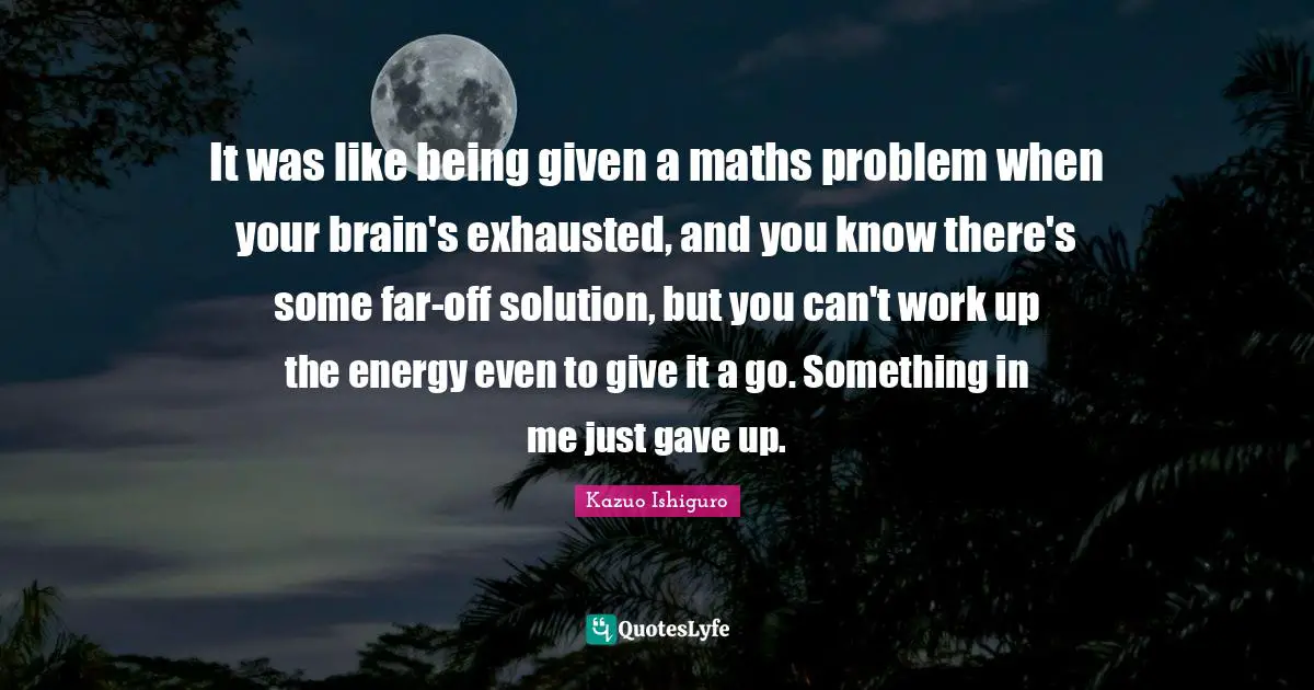 It was like being given a maths problem when your brain's exhausted, and you know there's some far-off solution, but you can't work up the energy even to give it a go. Something in me just gave up.