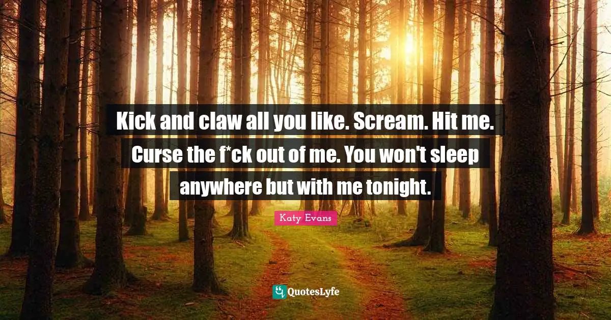 Kick and claw all you like. Scream. Hit me. Curse the f*ck out of me. You won't sleep anywhere but with me tonight.