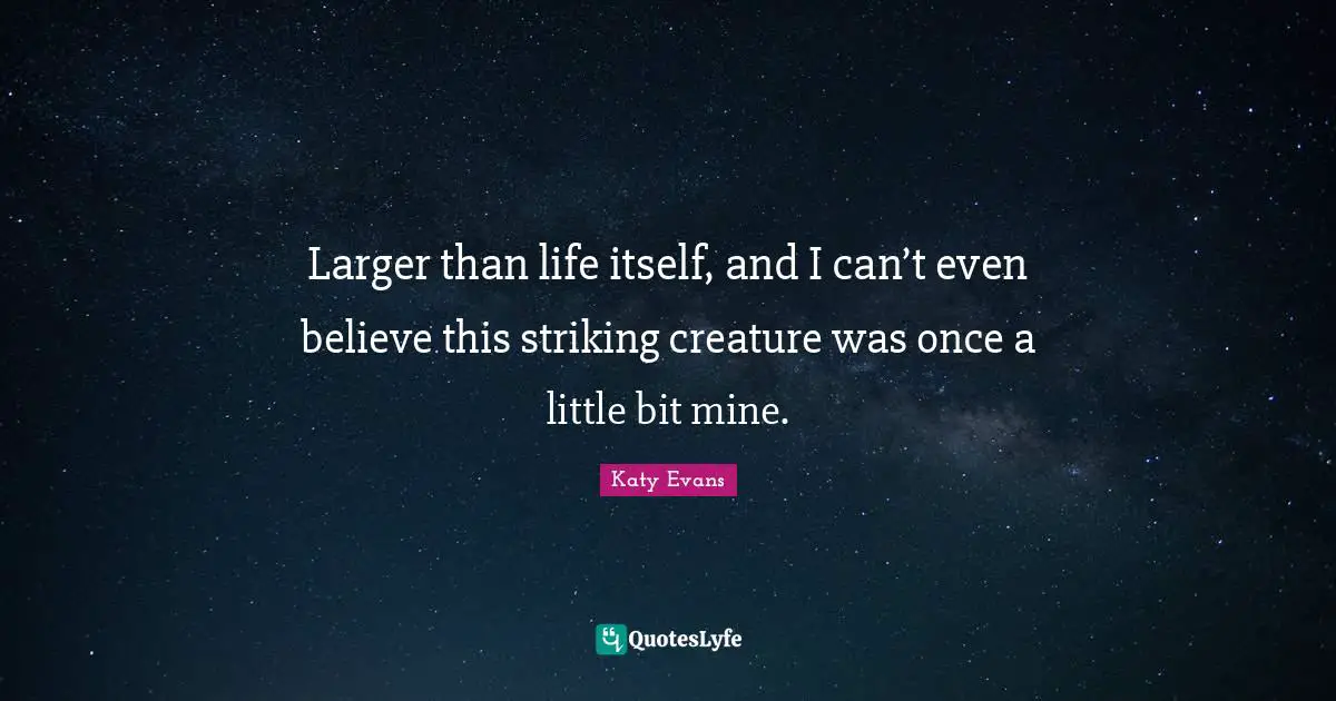 Larger than life itself, and I can’t even believe this striking creature was once a little bit mine.
