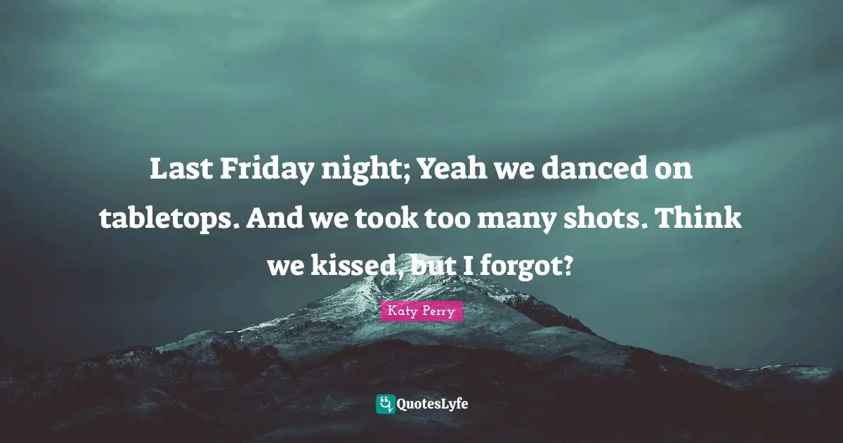 Last Friday night; Yeah we danced on tabletops. And we took too many shots. Think we kissed, but I forgot?
