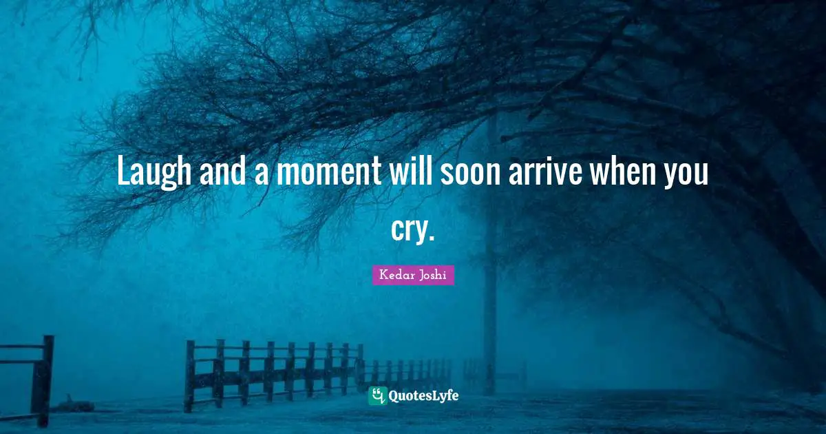 Laugh and a moment will soon arrive when you cry.