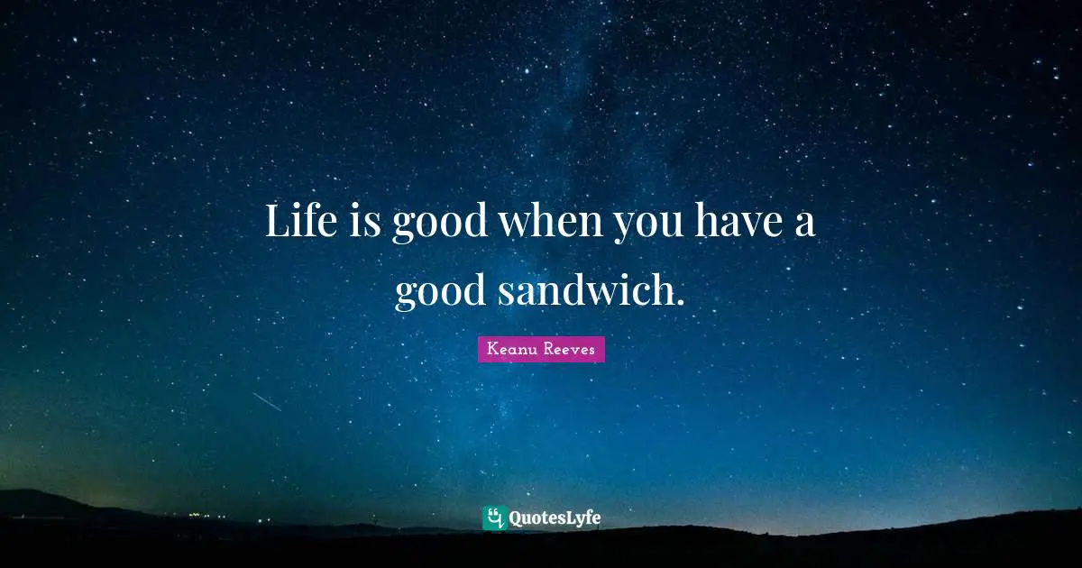 Keanu Reeves Quotes: "Life is good when you have a good sandwich."