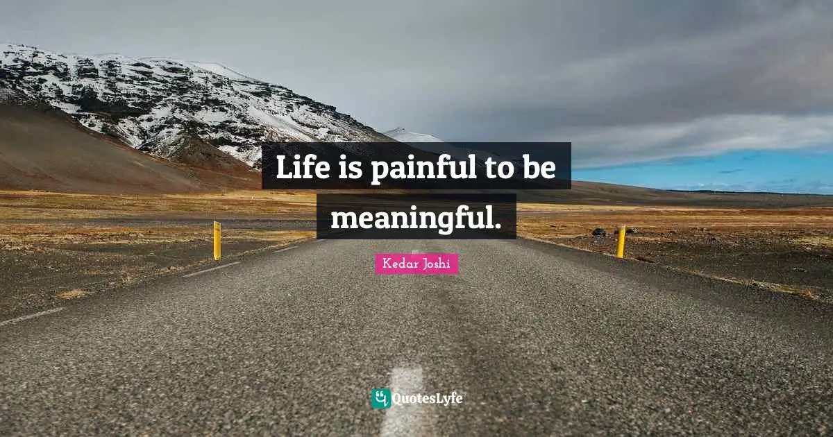 Life is painful to be meaningful.