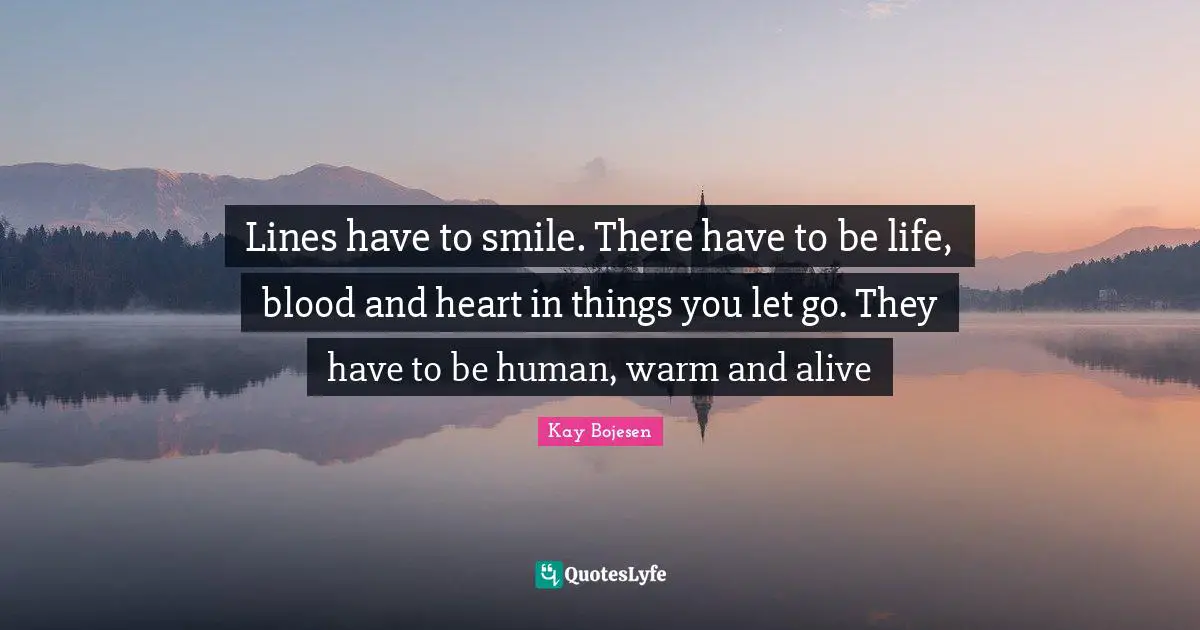Lines have to smile. There have to be life, blood and heart in things you let go. They have to be human, warm and alive