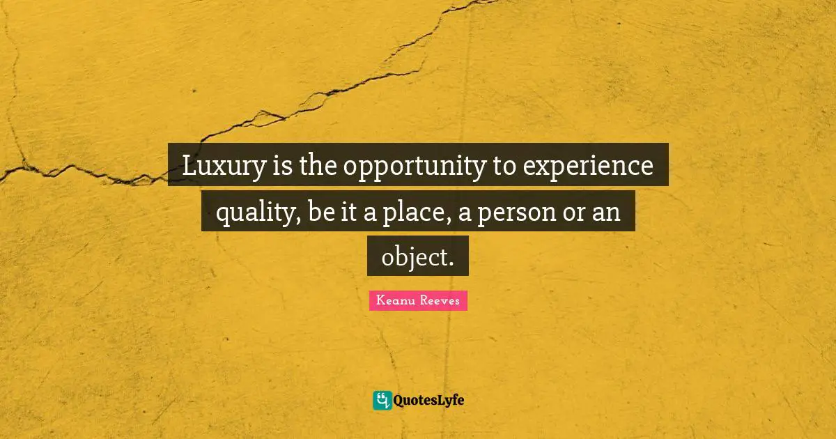 Keanu Reeves Quotes: "Luxury is the opportunity to experience quality, be it a place, a person or an object."