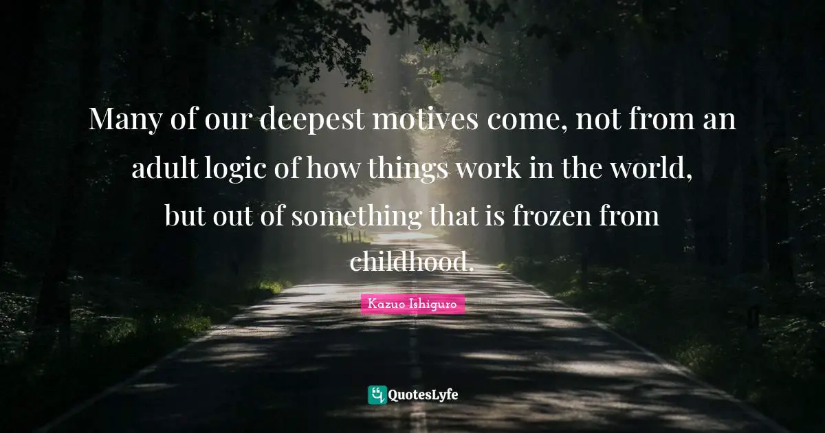 Adults Quotes: "Many of our deepest motives come, not from an adult logic of how things work in the world, but out of something that is frozen from childhood."