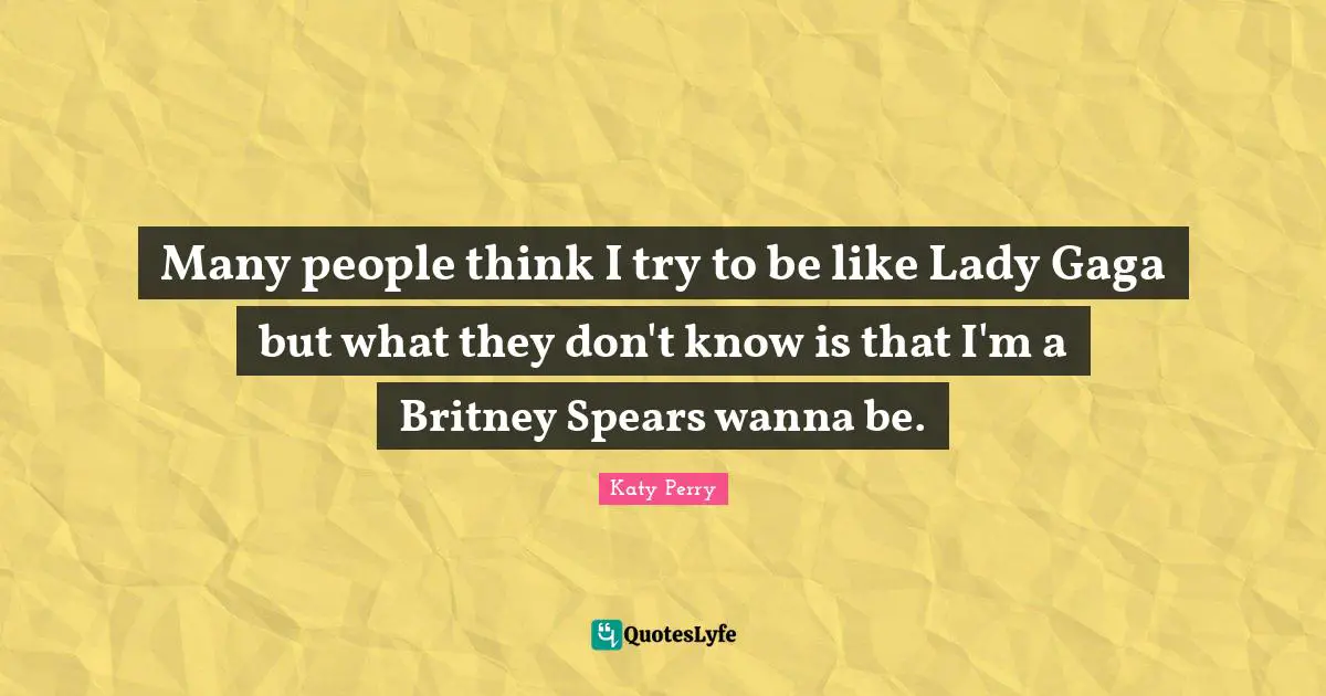 Many people think I try to be like Lady Gaga but what they don't know is that I'm a Britney Spears wanna be.