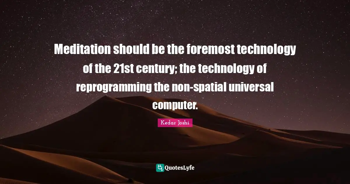 Meditation should be the foremost technology of the 21st century; the technology of reprogramming the non-spatial universal computer.