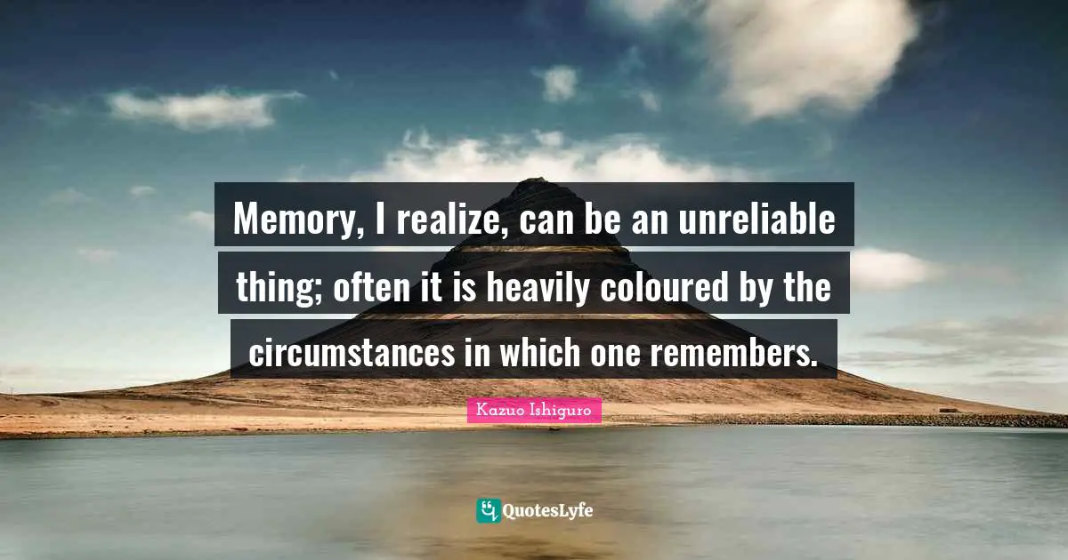 Kazuo Ishiguro Quotes: "Memory, I realize, can be an unreliable thing; often it is heavily coloured by the circumstances in which one remembers."