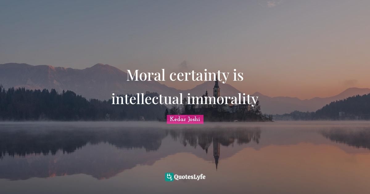 S. T. Joshi Quotes: "Moral certainty is intellectual immorality"