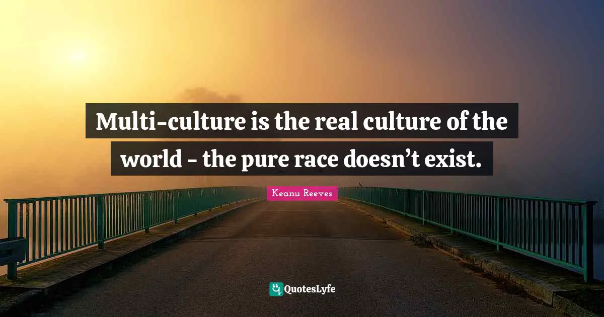 Keanu Reeves Quotes: "Multi-culture is the real culture of the world - the pure race doesn’t exist."