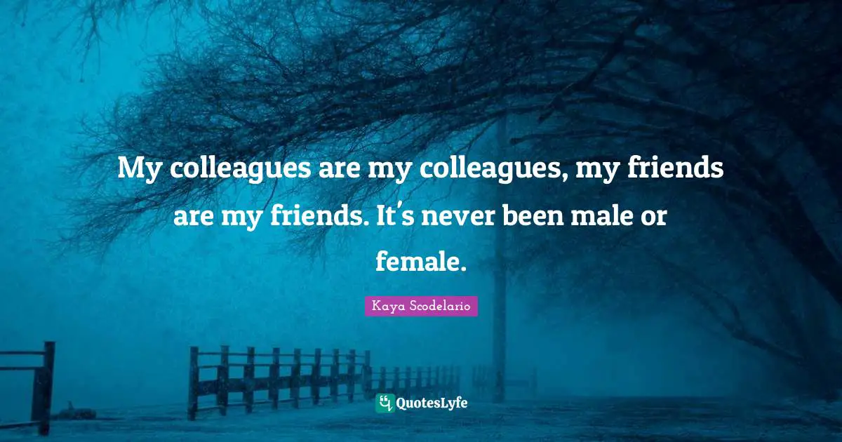 My colleagues are my colleagues, my friends are my friends. It's never been male or female.