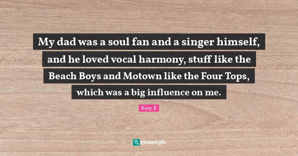 My dad was a soul fan and a singer himself, and he loved vocal harmony, stuff like the Beach Boys and Motown like the Four Tops, which was a big influence on me.