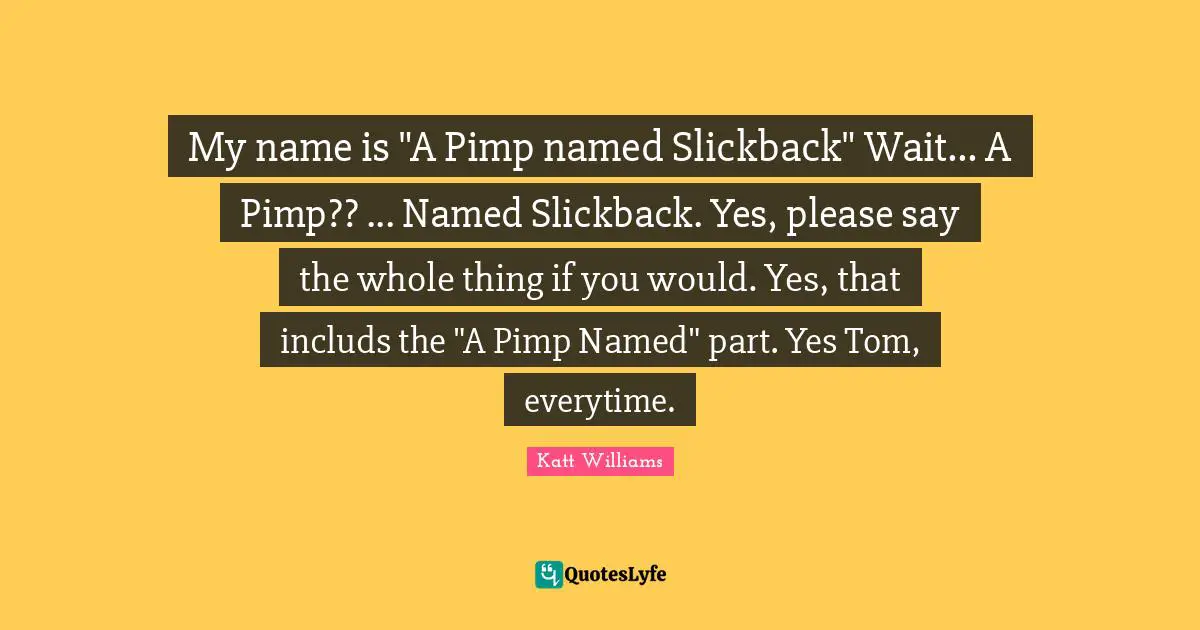 Katt Williams Quotes: "My name is "A Pimp named Slickback" Wait... A Pimp?? ... Named Slickback. Yes, please say the whole thing if you would. Yes, that includs the "A Pimp Named" part. Yes Tom, everytime."