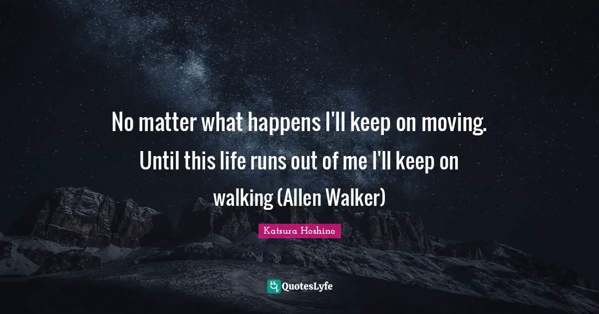 No matter what happens I'll keep on moving. Until this life runs out of me I'll keep on walking (Allen Walker)
