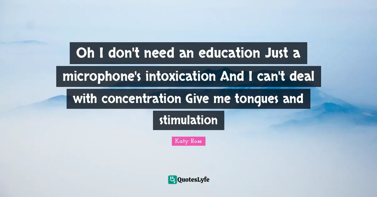 Oh I don't need an education Just a microphone's intoxication And I can't deal with concentration Give me tongues and stimulation