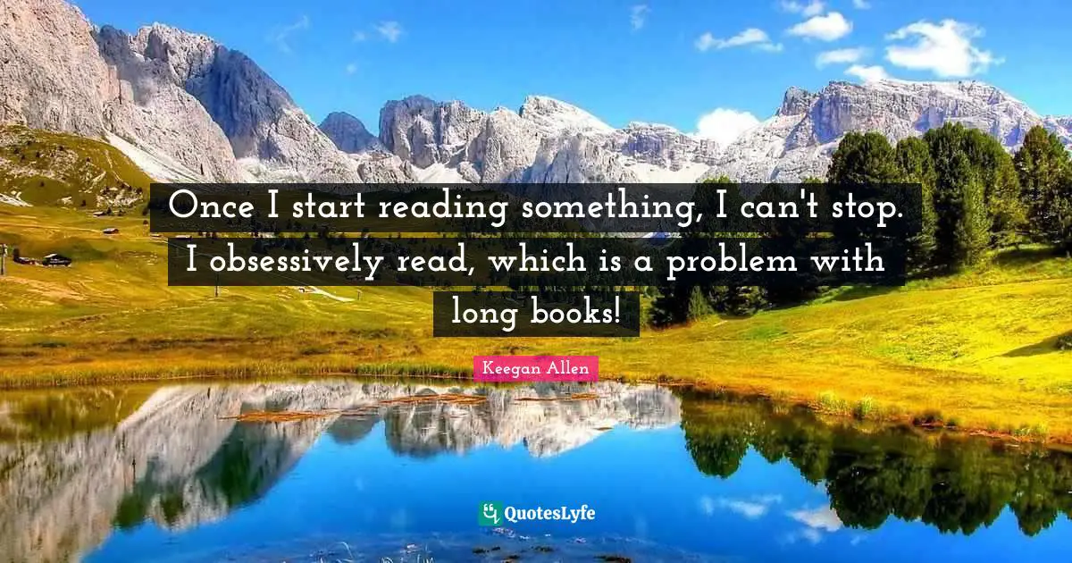 Once I start reading something, I can't stop. I obsessively read, which is a problem with long books!