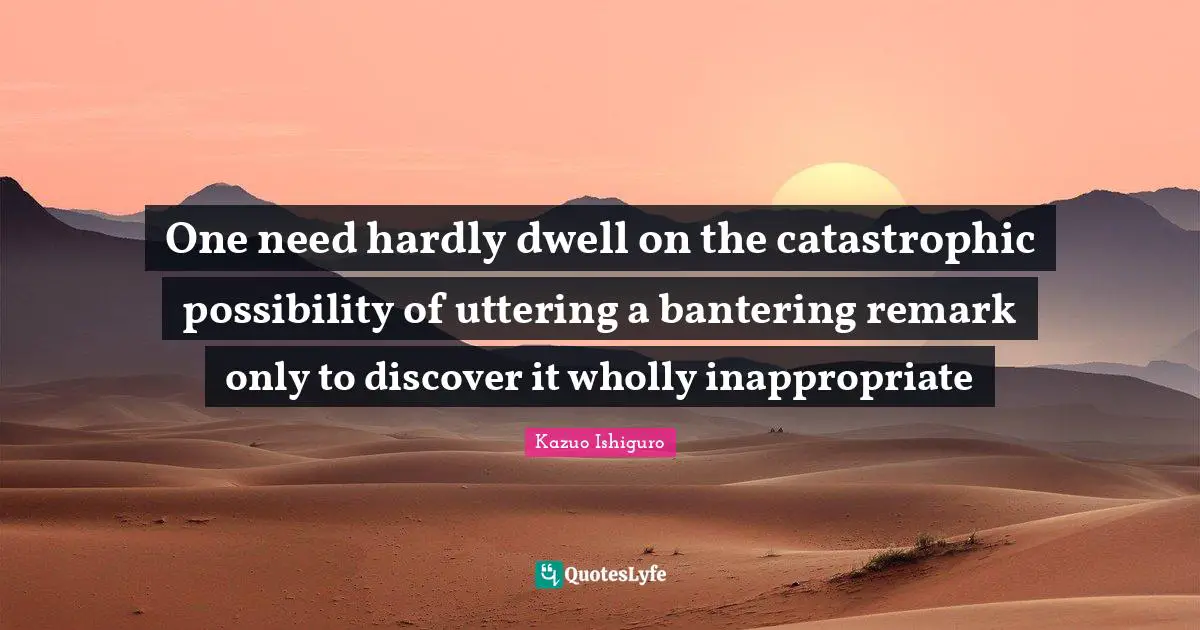 One need hardly dwell on the catastrophic possibility of uttering a bantering remark only to discover it wholly inappropriate