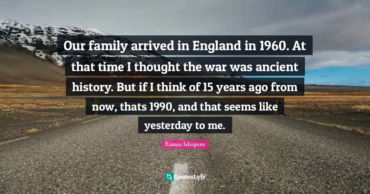England Quotes: "Our family arrived in England in 1960. At that time I thought the war was ancient history. But if I think of 15 years ago from now, thats 1990, and that seems like yesterday to me."