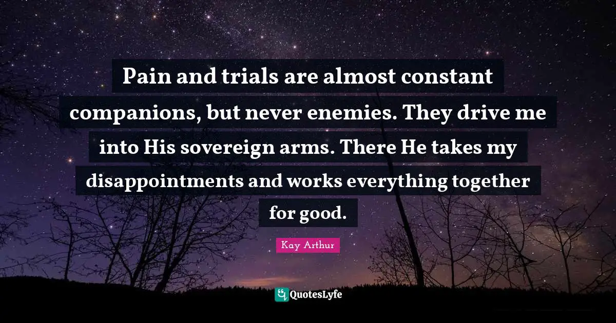 Kay Arthur Quotes: "Pain and trials are almost constant companions, but never enemies. They drive me into His sovereign arms. There He takes my disappointments and works everything together for good."