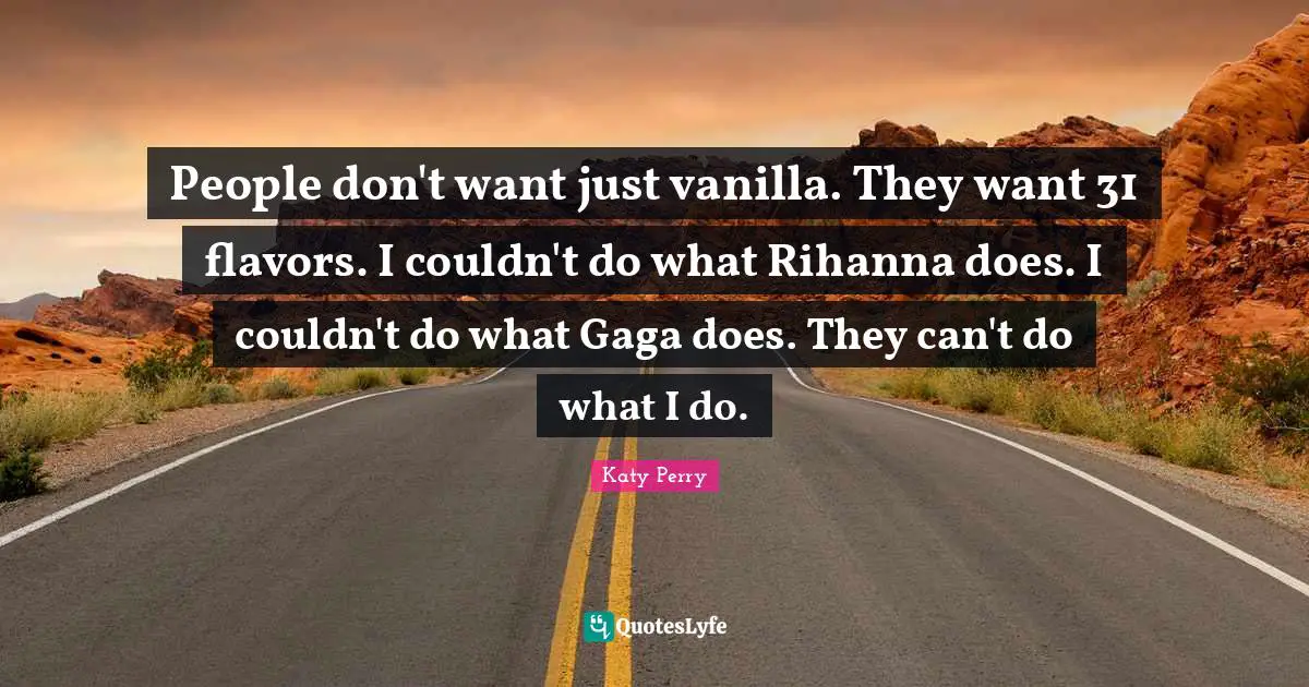 People don't want just vanilla. They want 31 flavors. I couldn't do what Rihanna does. I couldn't do what Gaga does. They can't do what I do.