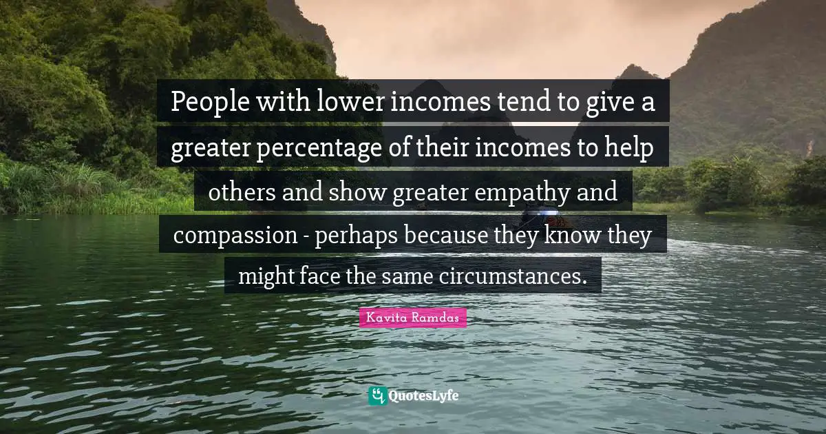 Kavita Ramdas Quotes: "People with lower incomes tend to give a greater percentage of their incomes to help others and show greater empathy and compassion - perhaps because they know they might face the same circumstances."