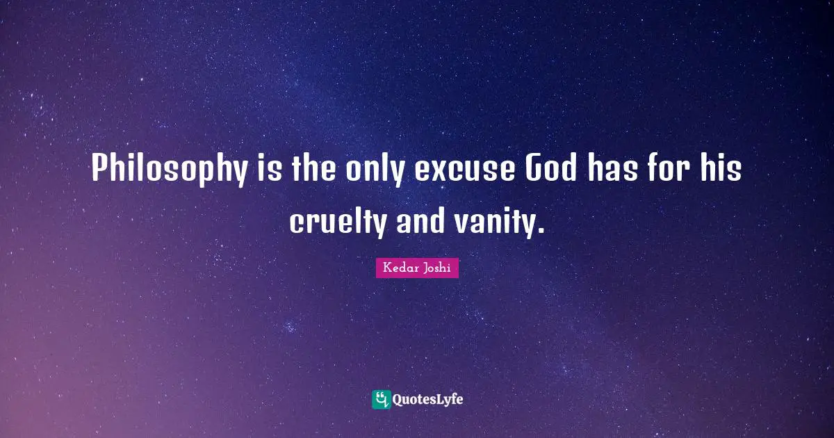 Philosophy is the only excuse God has for his cruelty and vanity.