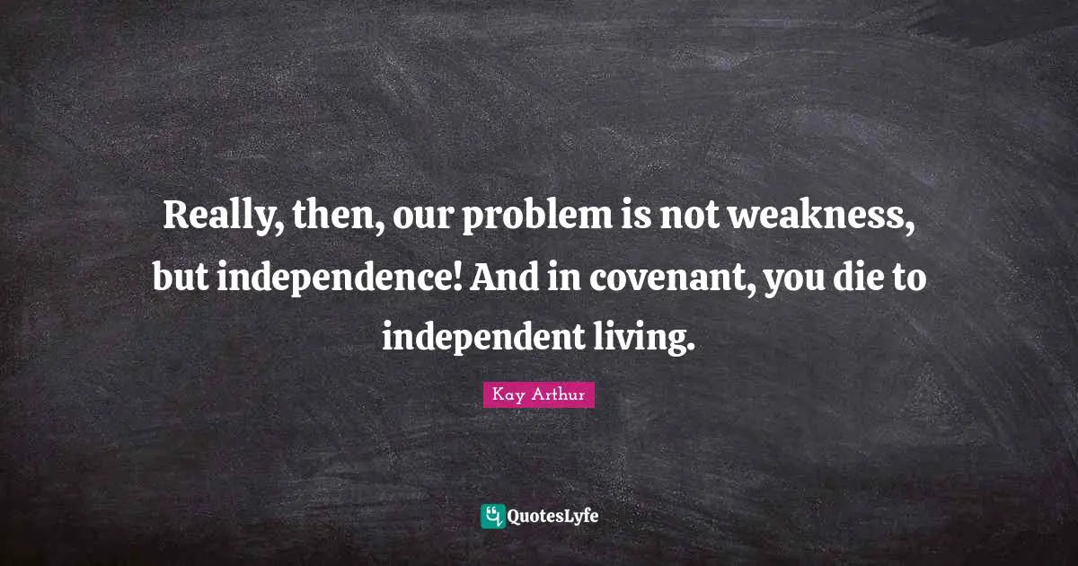 Kay Arthur Quotes: "Really, then, our problem is not weakness, but independence! And in covenant, you die to independent living."