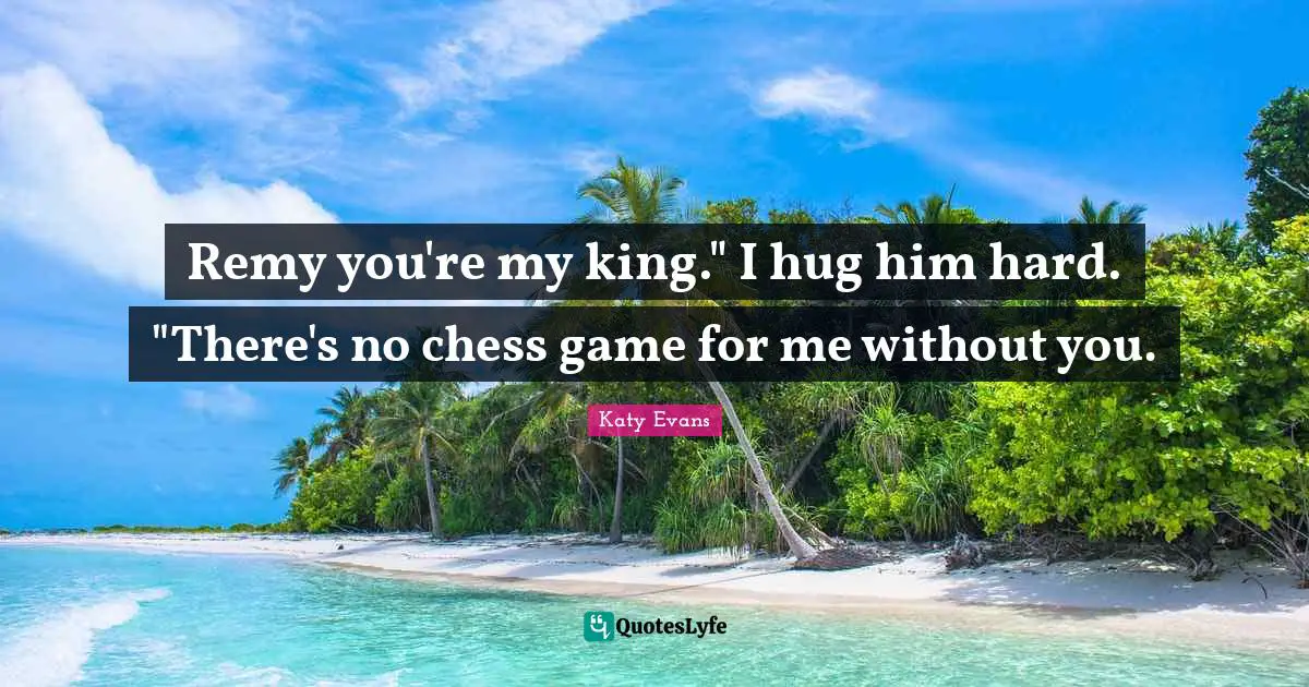 Remy you're my king." I hug him hard. "There's no chess game for me without you.