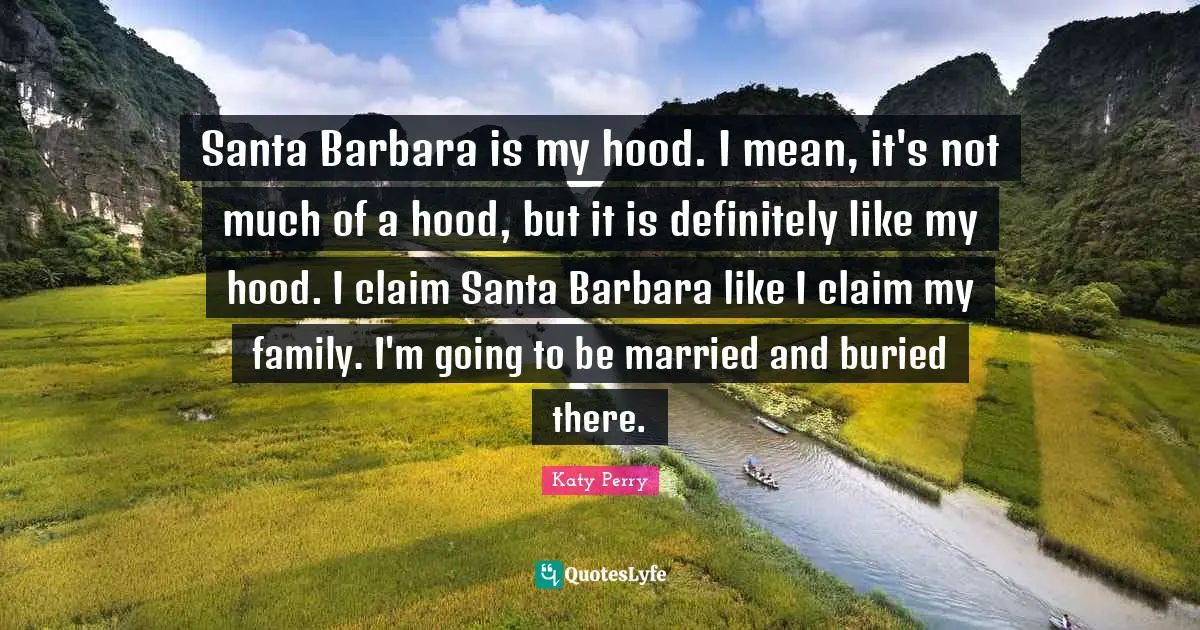 Santa Barbara is my hood. I mean, it's not much of a hood, but it is definitely like my hood. I claim Santa Barbara like I claim my family. I'm going to be married and buried there.