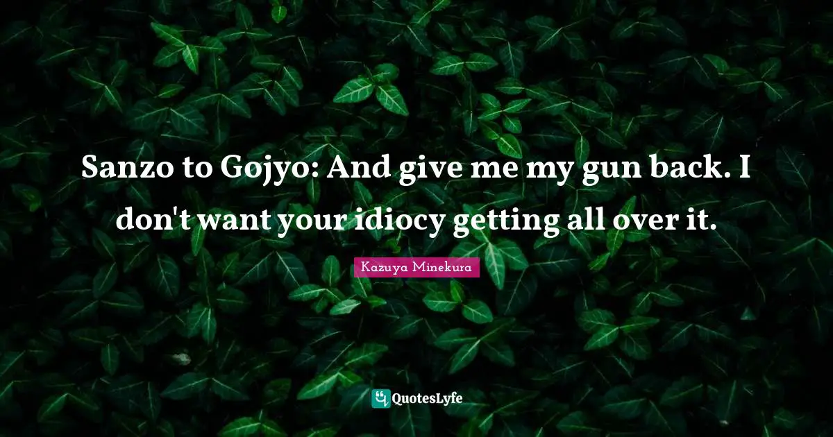 Sanzo to Gojyo: And give me my gun back. I don't want your idiocy getting all over it.