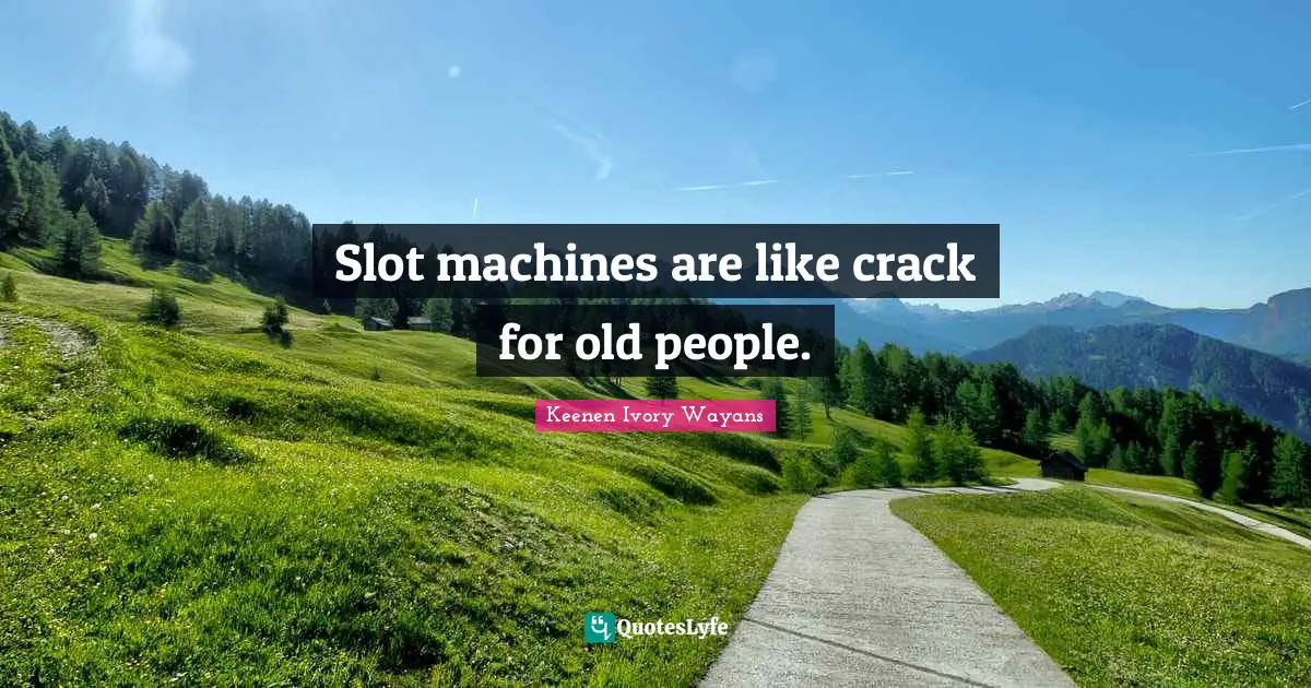Slot machines are like crack for old people.