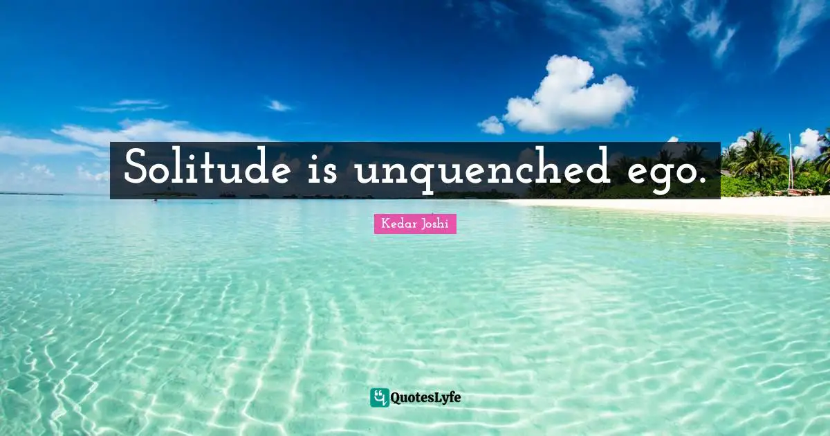 Solitude is unquenched ego.