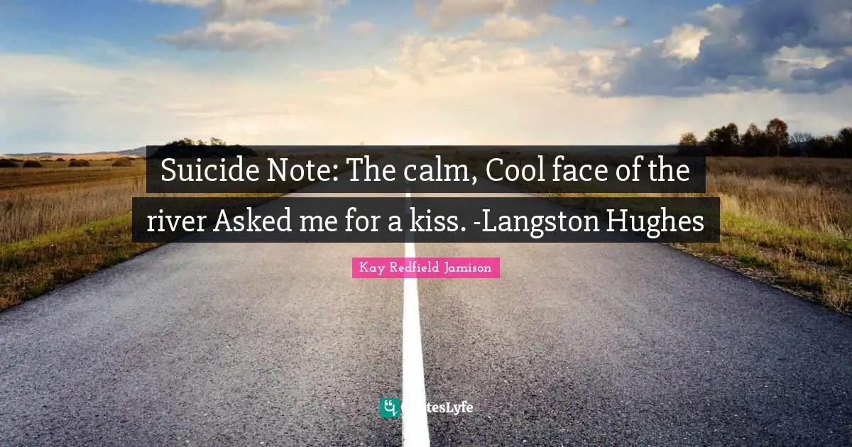 Suicide Note: The calm, Cool face of the river Asked me for a kiss. -Langston Hughes