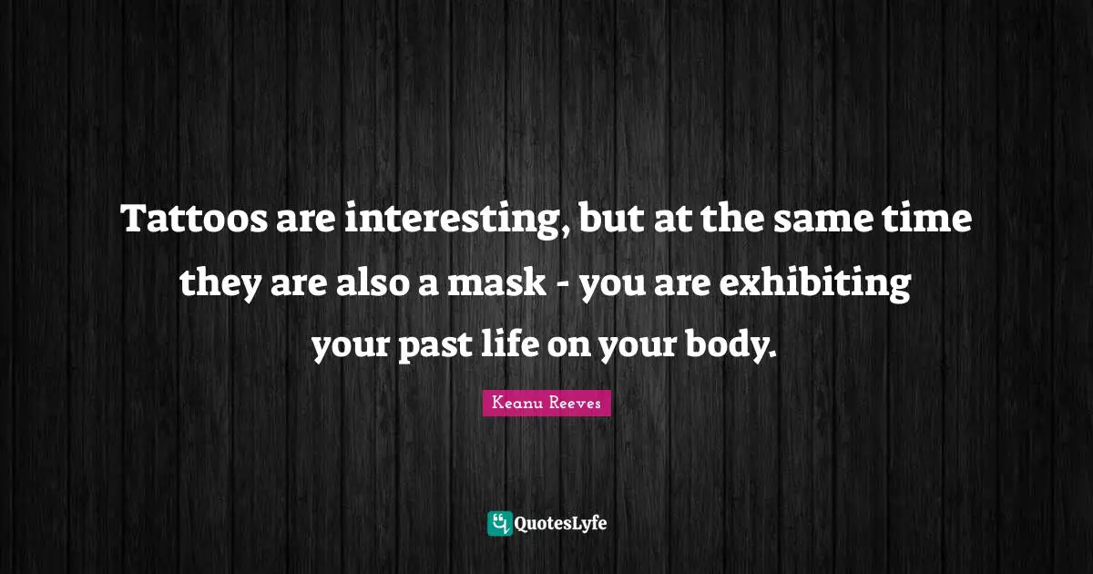 Your Past Quotes: "Tattoos are interesting, but at the same time they are also a mask - you are exhibiting your past life on your body."