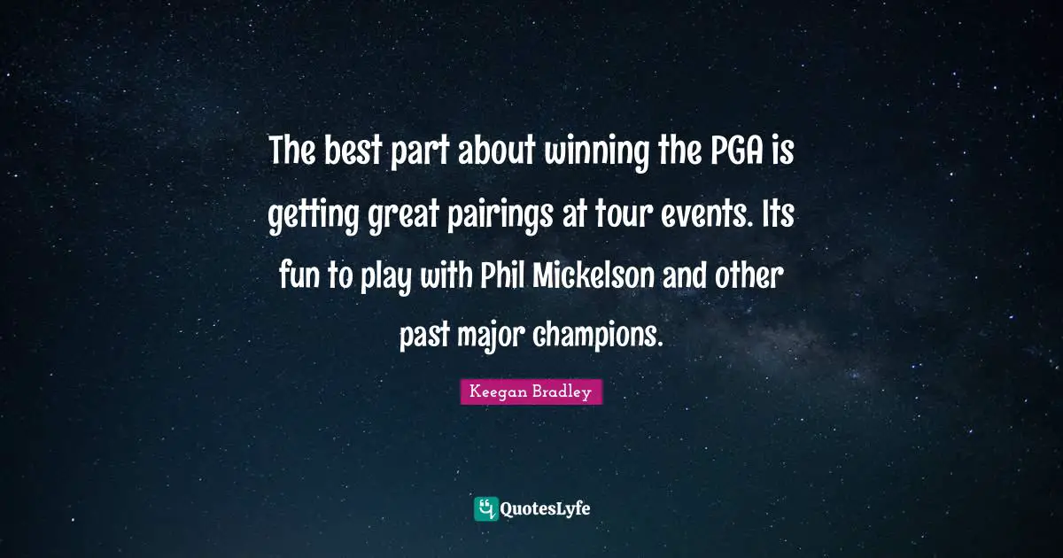 The best part about winning the PGA is getting great pairings at tour events. Its fun to play with Phil Mickelson and other past major champions.