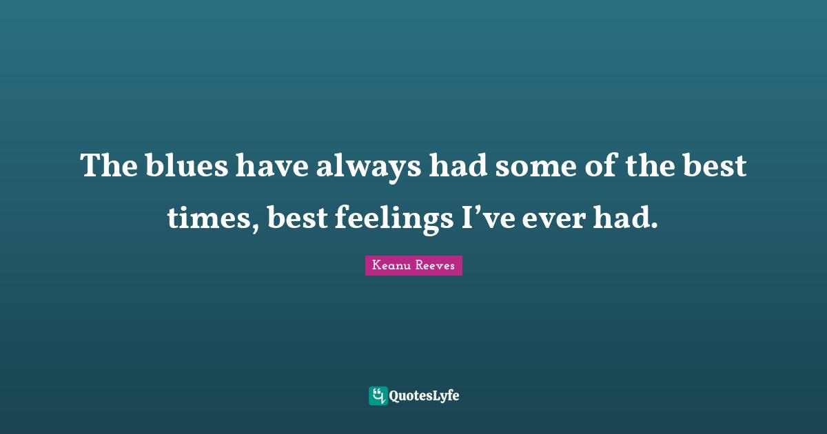 Best Times Quotes: "The blues have always had some of the best times, best feelings I’ve ever had."