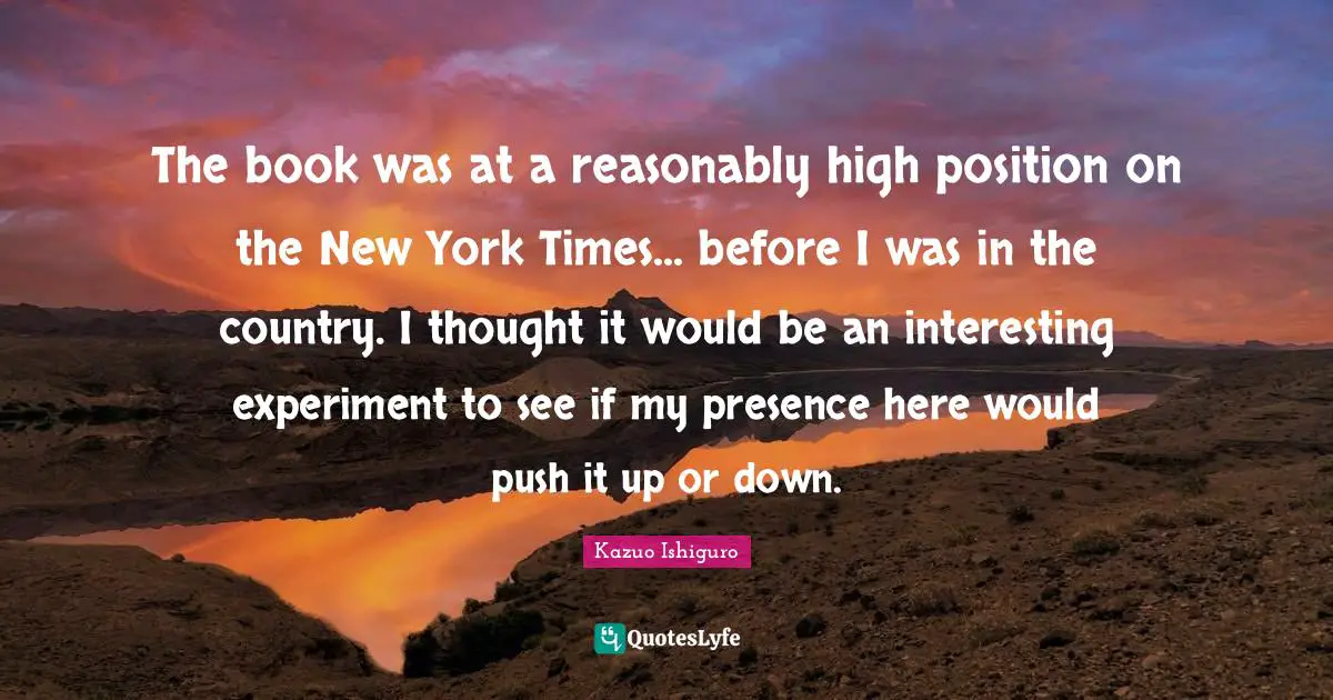 The book was at a reasonably high position on the New York Times... before I was in the country. I thought it would be an interesting experiment to see if my presence here would push it up or down.