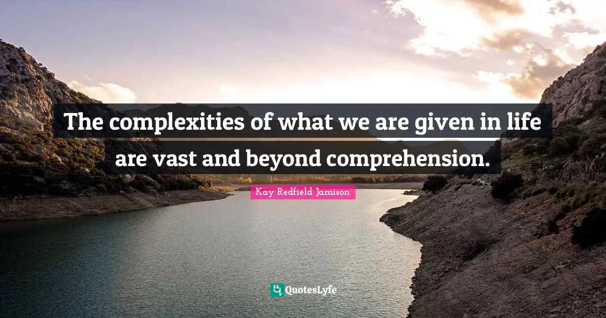 The complexities of what we are given in life are vast and beyond comprehension.