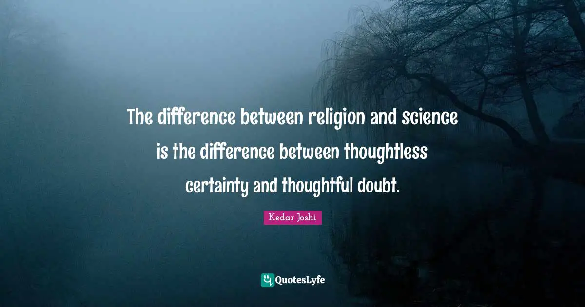 The difference between religion and science is the difference between thoughtless certainty and thoughtful doubt.