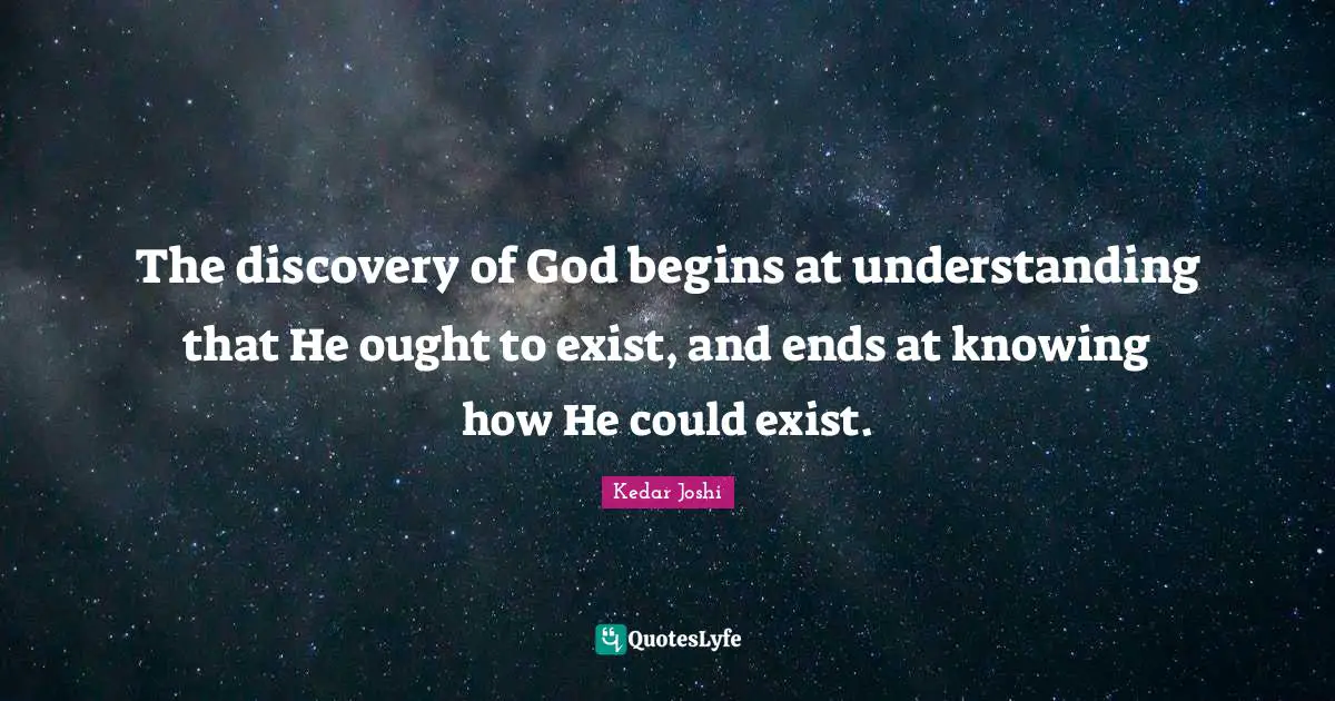 The discovery of God begins at understanding that He ought to exist, and ends at knowing how He could exist.