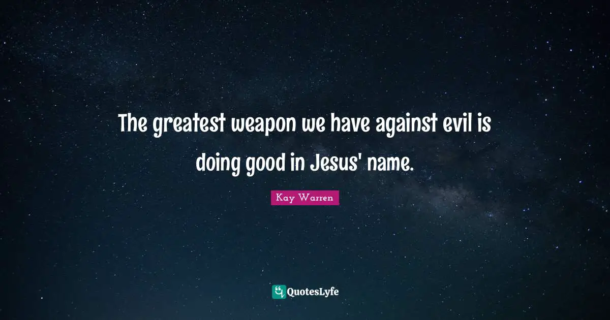 The greatest weapon we have against evil is doing good in Jesus' name.