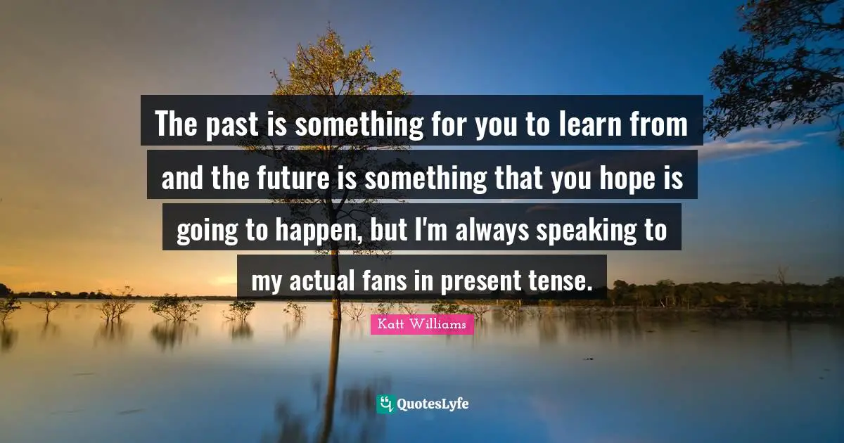 Katt Williams Quotes: "The past is something for you to learn from and the future is something that you hope is going to happen, but I'm always speaking to my actual fans in present tense."
