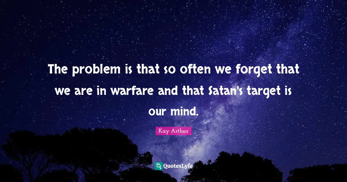 Kay Arthur Quotes: "The problem is that so often we forget that we are in warfare and that Satan's target is our mind."