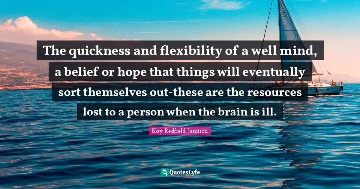 The quickness and flexibility of a well mind, a belief or hope that things will eventually sort themselves out-these are the resources lost to a person when the brain is ill.