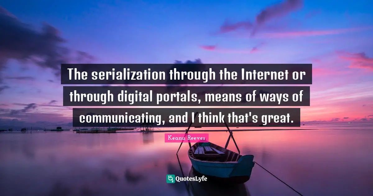 The serialization through the Internet or through digital portals, means of ways of communicating, and I think that's great.