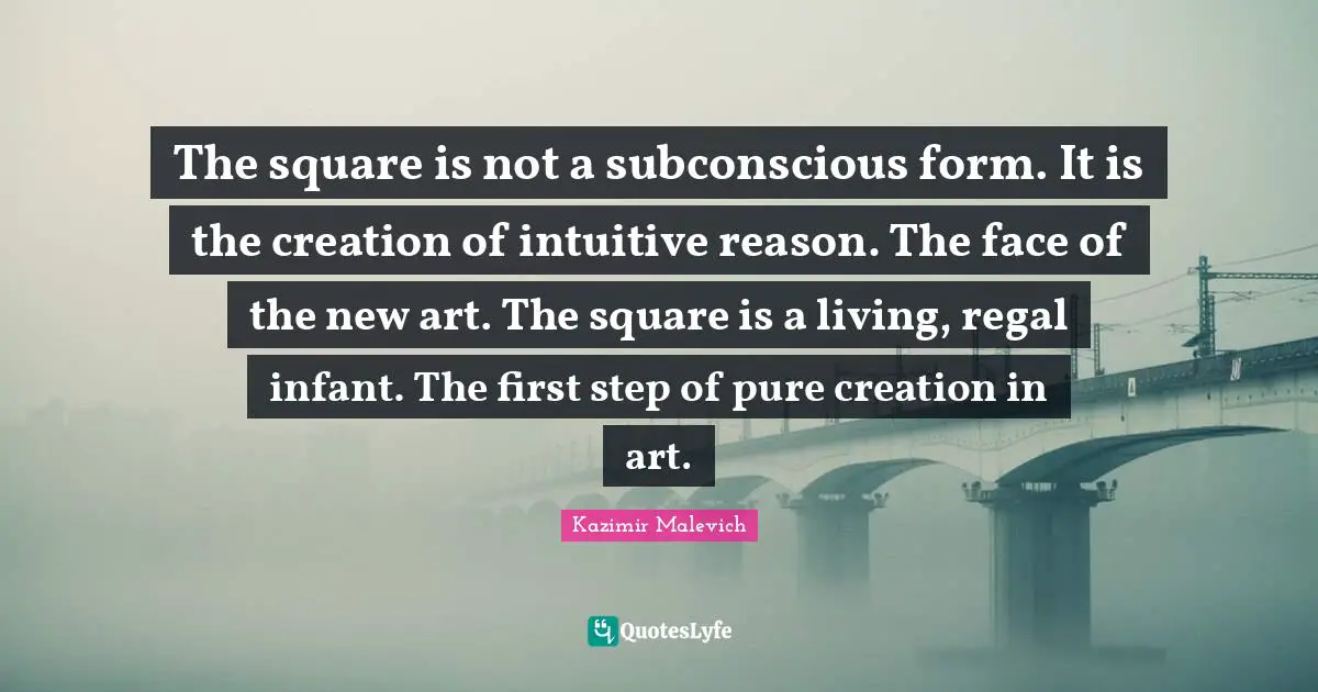 The square is not a subconscious form. It is the creation of intuitive reason. The face of the new art. The square is a living, regal infant. The first step of pure creation in art.