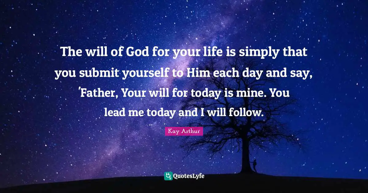 Kay Arthur Quotes: "The will of God for your life is simply that you submit yourself to Him each day and say, 'Father, Your will for today is mine. You lead me today and I will follow."
